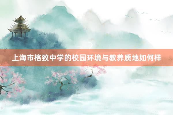 上海市格致中学的校园环境与教养质地如何样