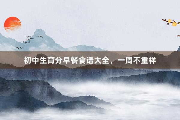 初中生育分早餐食谱大全，一周不重样