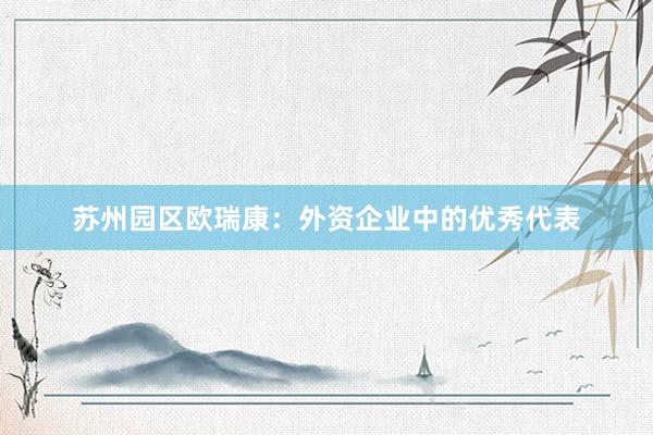 苏州园区欧瑞康：外资企业中的优秀代表