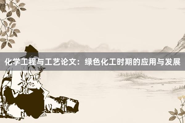 化学工程与工艺论文：绿色化工时期的应用与发展