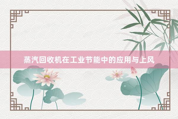 蒸汽回收机在工业节能中的应用与上风