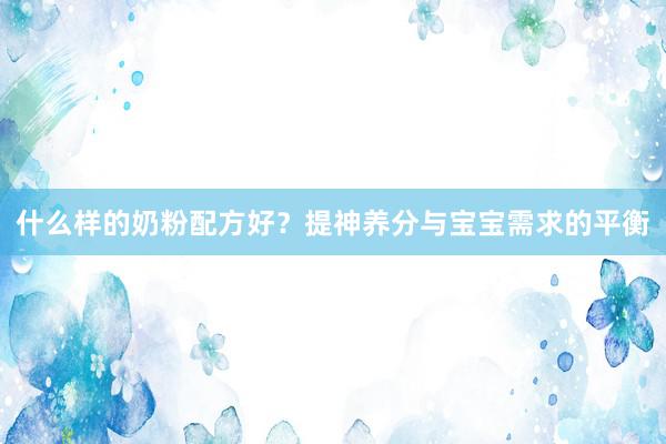 什么样的奶粉配方好?提神养分与宝宝需求的平衡