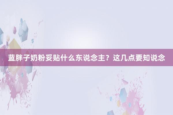 蓝胖子奶粉妥贴什么东说念主?这几点要知说念