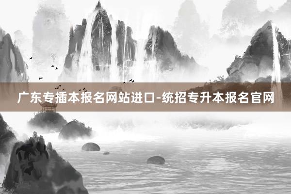 广东专插本报名网站进口-统招专升本报名官网