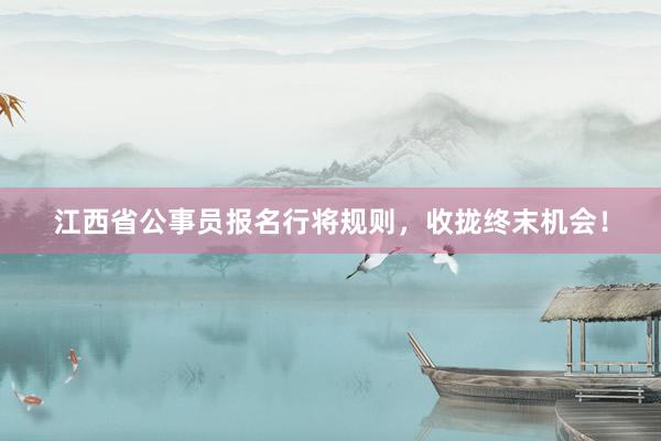 江西省公事员报名行将规则，收拢终末机会！