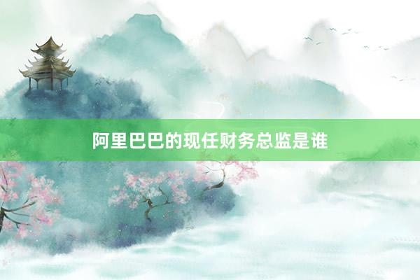 阿里巴巴的现任财务总监是谁