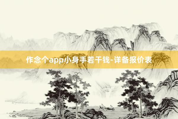 作念个app小身手若干钱-详备报价表