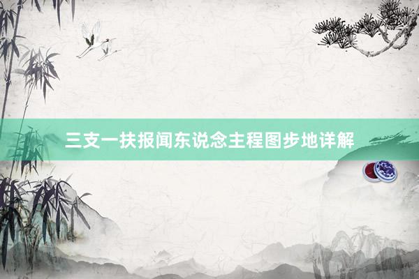 三支一扶报闻东说念主程图步地详解