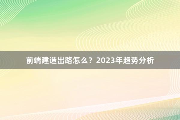 前端建造出路怎么？2023年趋势分析
