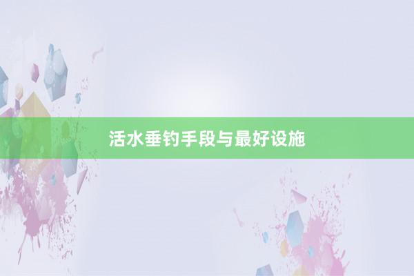 活水垂钓手段与最好设施