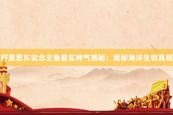 好意思东说念主鱼着实神气揭秘：奥秘海洋生物真相